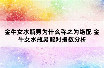 金牛女水瓶男为什么称之为绝配 金牛女水瓶男配对指数分析